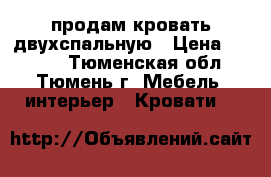 продам кровать двухспальную › Цена ­ 5 000 - Тюменская обл., Тюмень г. Мебель, интерьер » Кровати   